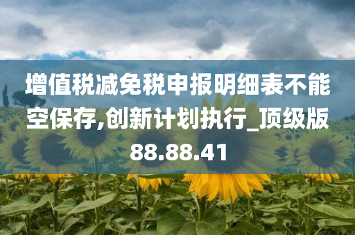 增值税减免税申报明细表不能空保存,创新计划执行_顶级版88.88.41