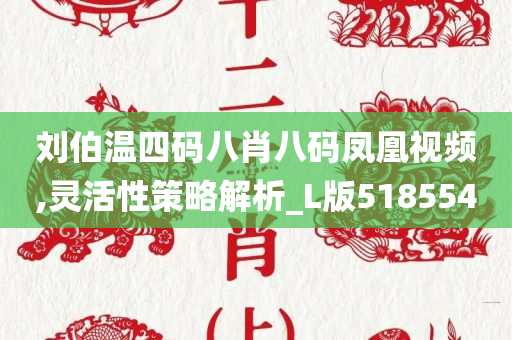 刘伯温四码八肖八码凤凰视频,灵活性策略解析_L版518554