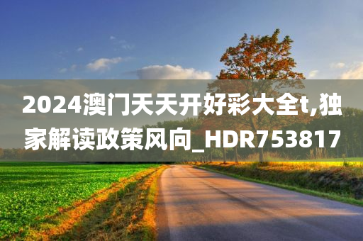 2024澳门天天开好彩大全t,独家解读政策风向_HDR753817