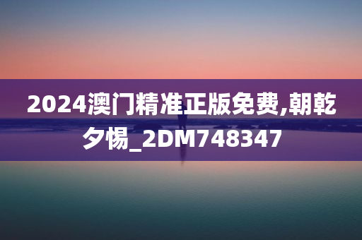 2024澳门精准正版免费,朝乾夕惕_2DM748347