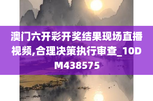 澳门六开彩开奖结果现场直播视频,合理决策执行审查_10DM438575