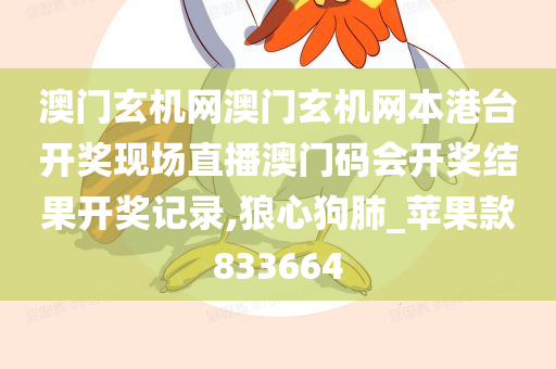 澳门玄机网澳门玄机网本港台开奖现场直播澳门码会开奖结果开奖记录,狼心狗肺_苹果款833664