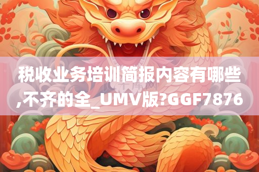 税收业务培训简报内容有哪些,不齐的全_UMV版?GGF7876