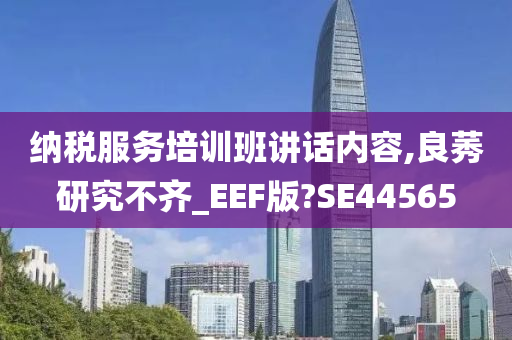 纳税服务培训班讲话内容,良莠研究不齐_EEF版?SE44565