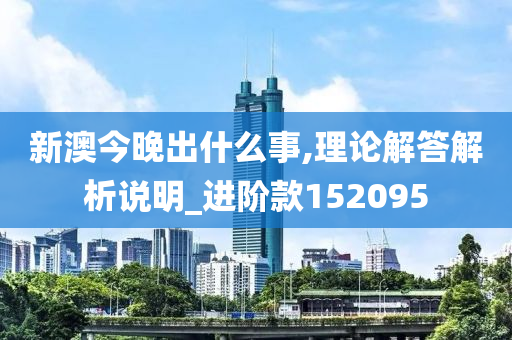 新澳今晚出什么事,理论解答解析说明_进阶款152095