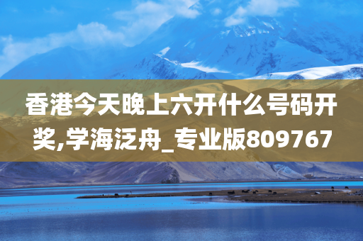 香港今天晚上六开什么号码开奖,学海泛舟_专业版809767