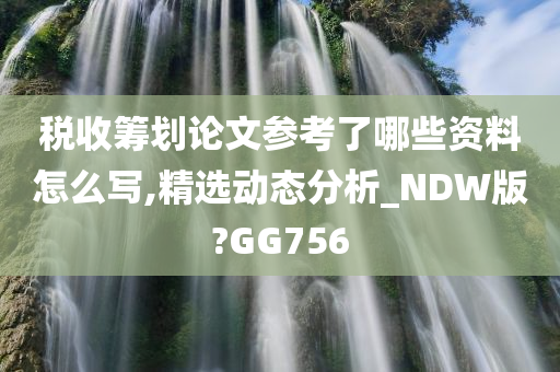 税收筹划论文参考了哪些资料怎么写,精选动态分析_NDW版?GG756