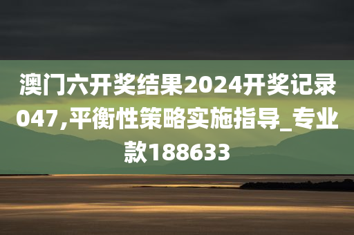 澳门六开奖结果2024开奖记录047,平衡性策略实施指导_专业款188633