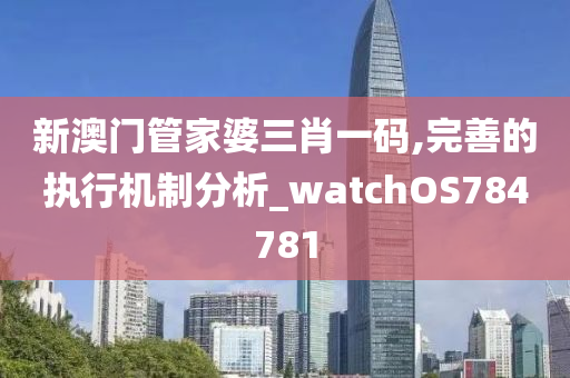 新澳门管家婆三肖一码,完善的执行机制分析_watchOS784781