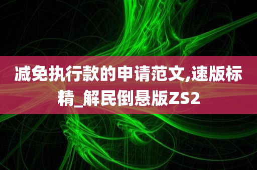 减免执行款的申请范文,速版标精_解民倒悬版ZS2