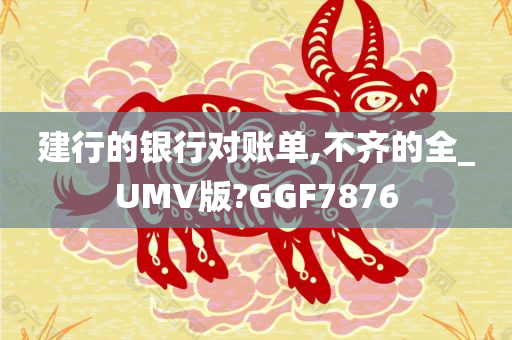 建行的银行对账单,不齐的全_UMV版?GGF7876