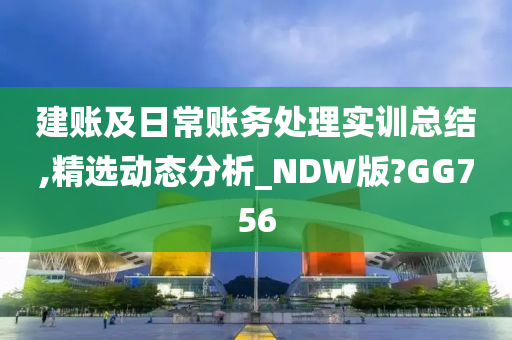 建账及日常账务处理实训总结,精选动态分析_NDW版?GG756