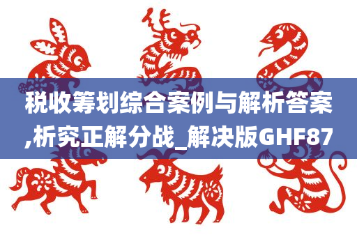 税收筹划综合案例与解析答案,析究正解分战_解决版GHF87