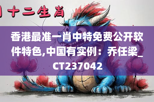 香港最准一肖中特免费公开软件特色,中国有实例：乔任梁_CT237042