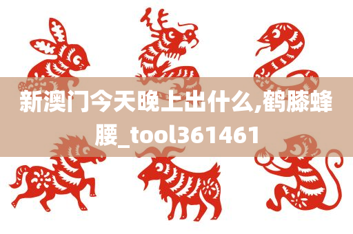 新澳门今天晚上出什么,鹤膝蜂腰_tool361461