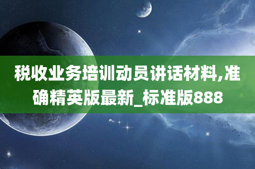 税收业务培训动员讲话材料,准确精英版最新_标准版888