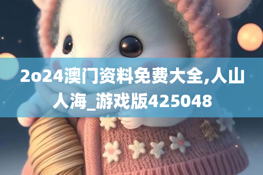 2o24澳门资料免费大全,人山人海_游戏版425048