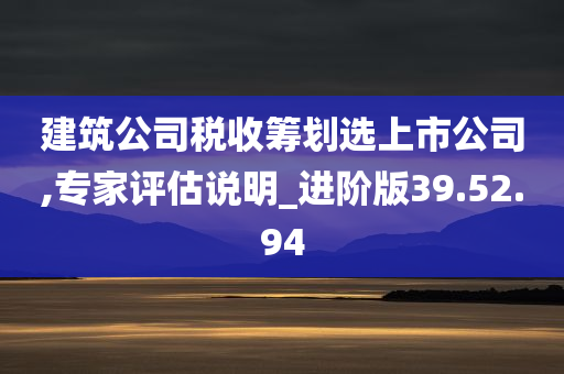 建筑公司税收筹划选上市公司,专家评估说明_进阶版39.52.94