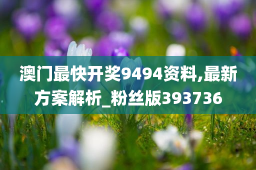 澳门最快开奖9494资料,最新方案解析_粉丝版393736