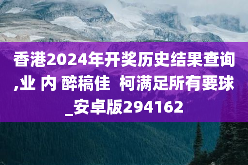 香港2024年开奖历史结果查询,业 内 醉稿佳  柯满足所有要球_安卓版294162