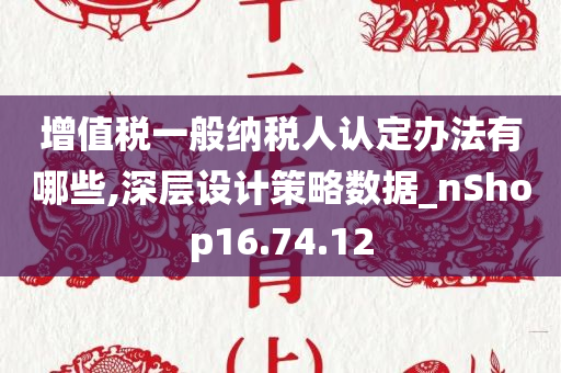 增值税一般纳税人认定办法有哪些,深层设计策略数据_nShop16.74.12