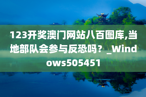 123开奖澳门网站八百图库,当地部队会参与反恐吗？_Windows505451