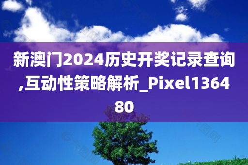 新澳门2024历史开奖记录查询,互动性策略解析_Pixel136480