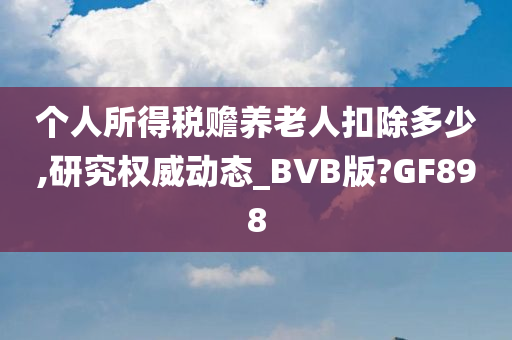 个人所得税赡养老人扣除多少,研究权威动态_BVB版?GF898