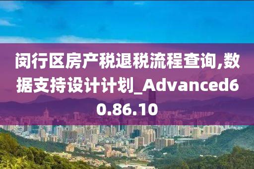 闵行区房产税退税流程查询,数据支持设计计划_Advanced60.86.10