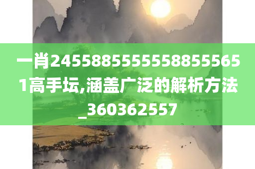 一肖24558855555588555651高手坛,涵盖广泛的解析方法_360362557