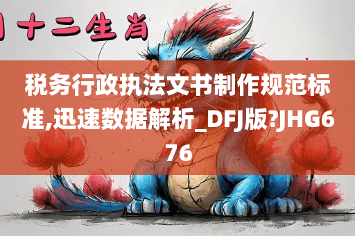 税务行政执法文书制作规范标准,迅速数据解析_DFJ版?JHG676