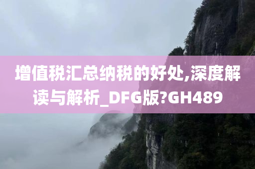 增值税汇总纳税的好处,深度解读与解析_DFG版?GH489