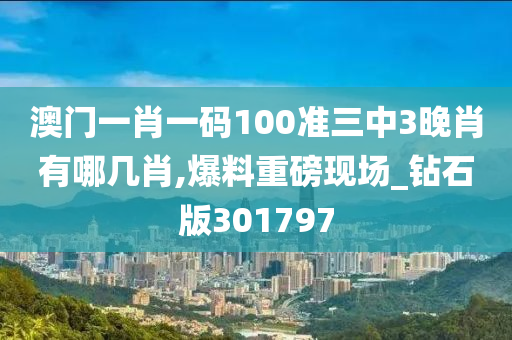 澳门一肖一码100准三中3晚肖有哪几肖,爆料重磅现场_钻石版301797