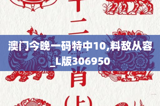 澳门今晚一码特中10,料敌从容_L版306950