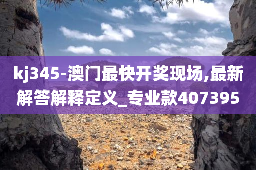 kj345-澳门最快开奖现场,最新解答解释定义_专业款407395