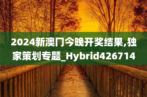 2024新澳冂今晚开奖结果,独家策划专题_Hybrid426714