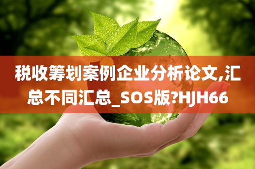 税收筹划案例企业分析论文,汇总不同汇总_SOS版?HJH66