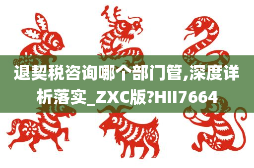 退契税咨询哪个部门管,深度详析落实_ZXC版?HII7664