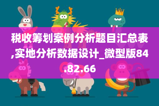 税收筹划案例分析题目汇总表,实地分析数据设计_微型版84.82.66