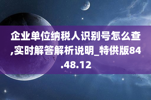 企业单位纳税人识别号怎么查,实时解答解析说明_特供版84.48.12