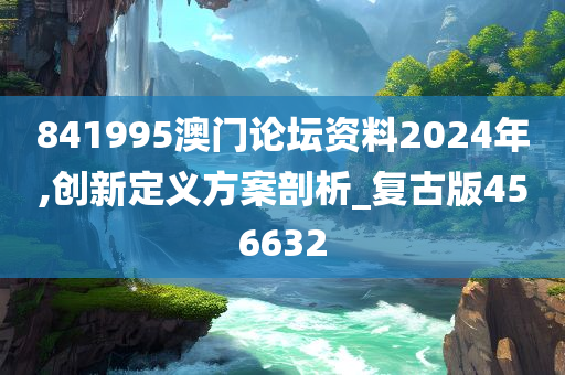 841995澳门论坛资料2024年,创新定义方案剖析_复古版456632