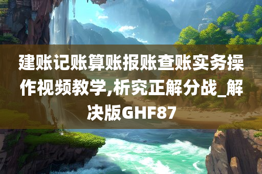 建账记账算账报账查账实务操作视频教学,析究正解分战_解决版GHF87