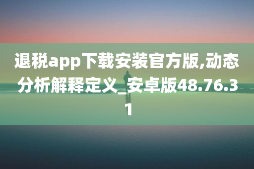 退税app下载安装官方版,动态分析解释定义_安卓版48.76.31