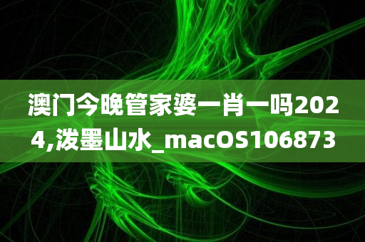 澳门今晚管家婆一肖一吗2024,泼墨山水_macOS106873