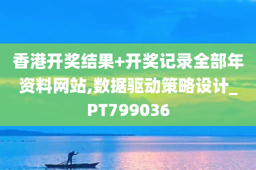 香港开奖结果+开奖记录全部年资料网站,数据驱动策略设计_PT799036