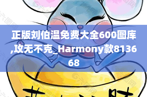 正版刘伯温免费大全600图库,攻无不克_Harmony款813668