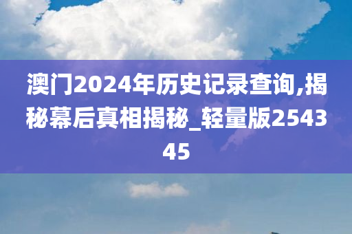 澳门2024年历史记录查询,揭秘幕后真相揭秘_轻量版254345