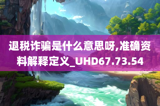 退税诈骗是什么意思呀,准确资料解释定义_UHD67.73.54