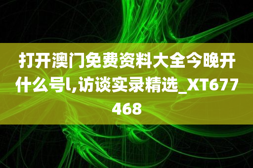 打开澳门免费资料大全今晚开什么号l,访谈实录精选_XT677468