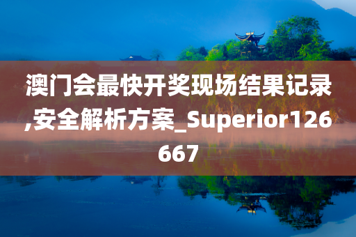 澳门会最快开奖现场结果记录,安全解析方案_Superior126667